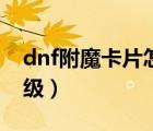 dnf附魔卡片怎么升級（dnf盧克卡片怎么升級）