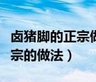 鹵豬腳的正宗做法和步驟（鹵豬腳的做法最正宗的做法）