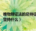 唯物辯證法的總特征（在真理標(biāo)準(zhǔn)問題上堅持辯證法 就是要堅持什么）