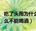 吃了頭孢為什么不能喝酒了嗎（吃了頭孢為什么不能喝酒）