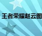 王者榮耀趙云圖片高清（王者榮耀趙云圖片）