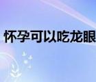 懷孕可以吃龍眼嗎中期（懷孕可以吃龍眼嗎）