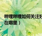 嗶哩嗶哩如何關(guān)注好友（bilibili怎么關(guān)注別人嗶哩嗶哩關(guān)注在哪里）