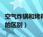 空氣炸鍋和烤箱的區(qū)別講解（空氣炸鍋和烤箱的區(qū)別）
