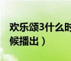 歡樂頌3什么時(shí)候播出2022（歡樂頌3什么時(shí)候播出）