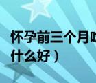 懷孕前三個(gè)月吃什么好長(zhǎng)胎（懷孕前三個(gè)月吃什么好）