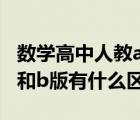 數(shù)學(xué)高中人教a版和b版有什么區(qū)別（人教a版和b版有什么區(qū)別）