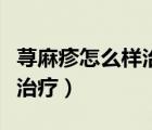 蕁麻疹怎么樣治療最有效最快（蕁麻疹怎么樣治療）