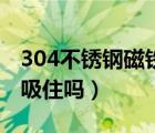 304不銹鋼磁鐵吸不吸（304不銹鋼能讓磁鐵吸住嗎）