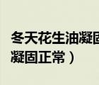 冬天花生油凝固好還是不凝固好（花生油冬天凝固正常）