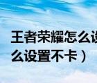 王者榮耀怎么設(shè)置不卡畫質(zhì)又好（王者榮耀怎么設(shè)置不卡）