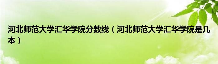 河北師范大學(xué)匯華學(xué)院分?jǐn)?shù)線（河北師范大學(xué)匯華學(xué)院是幾本）