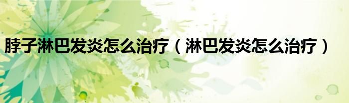 脖子淋巴發(fā)炎怎么治療（淋巴發(fā)炎怎么治療）