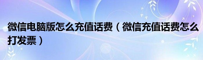 微信電腦版怎么充值話費(fèi)（微信充值話費(fèi)怎么打發(fā)票）