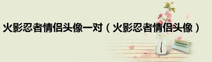 火影忍者情侶頭像一對（火影忍者情侶頭像）