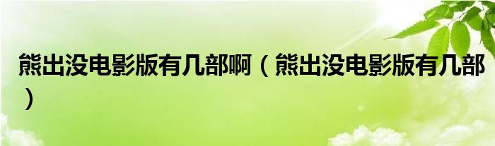 熊出沒(méi)電影版有幾部啊（熊出沒(méi)電影版有幾部）