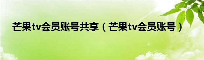 芒果tv會員賬號共享（芒果tv會員賬號）