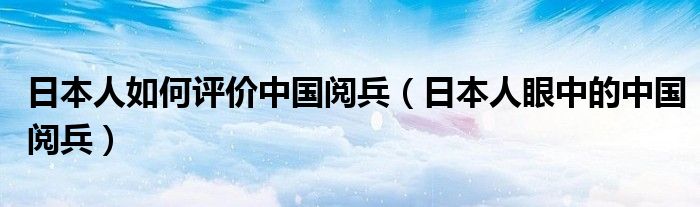 日本人如何評價中國閱兵（日本人眼中的中國閱兵）