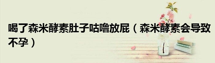 喝了森米酵素肚子咕嚕放屁（森米酵素會導致不孕）