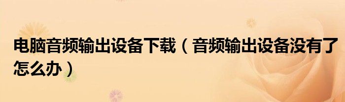 電腦音頻輸出設備下載（音頻輸出設備沒有了怎么辦）