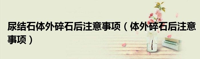尿結(jié)石體外碎石后注意事項(xiàng)（體外碎石后注意事項(xiàng)）