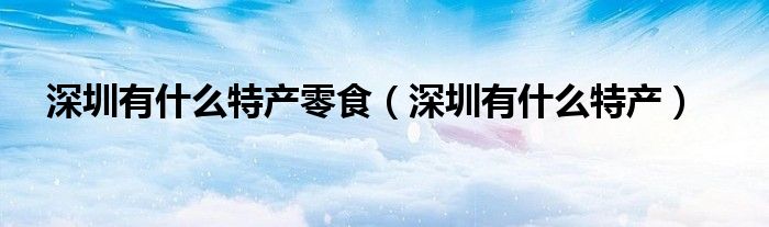 深圳有什么特產零食（深圳有什么特產）