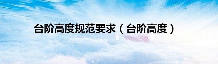 臺(tái)階高度規(guī)范要求（臺(tái)階高度）