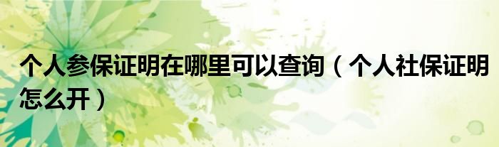 個人參保證明在哪里可以查詢（個人社保證明怎么開）