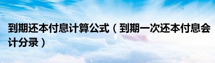 到期還本付息計(jì)算公式（到期一次還本付息會(huì)計(jì)分錄）
