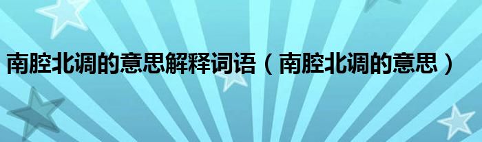 南腔北調(diào)的意思解釋詞語(yǔ)（南腔北調(diào)的意思）