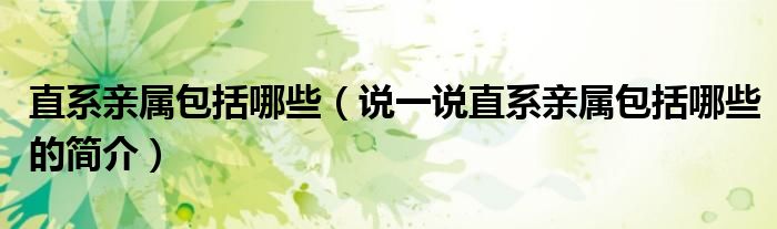 直系親屬包括哪些（說一說直系親屬包括哪些的簡介）
