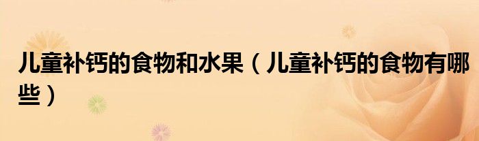 兒童補(bǔ)鈣的食物和水果（兒童補(bǔ)鈣的食物有哪些）