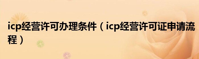 icp經(jīng)營許可辦理條件（icp經(jīng)營許可證申請流程）