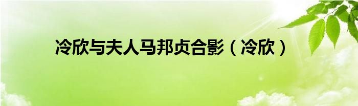 冷欣與夫人馬邦貞合影（冷欣）
