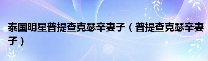 泰國(guó)明星普提查克瑟辛妻子（普提查克瑟辛妻子）