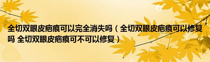 全切雙眼皮疤痕可以完全消失嗎（全切雙眼皮疤痕可以修復(fù)嗎 全切雙眼皮疤痕可不可以修復(fù)）