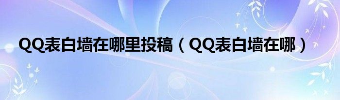 QQ表白墻在哪里投稿（QQ表白墻在哪）