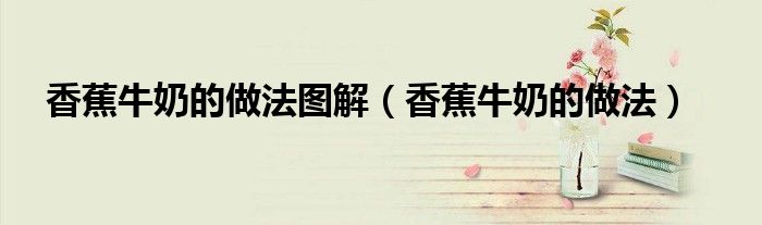 香蕉牛奶的做法圖解（香蕉牛奶的做法）