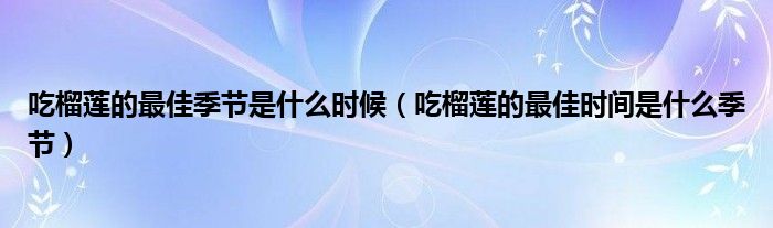 吃榴蓮的最佳季節(jié)是什么時(shí)候（吃榴蓮的最佳時(shí)間是什么季節(jié)）