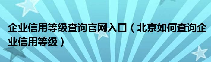 企業(yè)信用等級查詢官網(wǎng)入口（北京如何查詢企業(yè)信用等級）