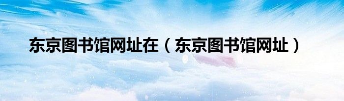 東京圖書(shū)館網(wǎng)址在（東京圖書(shū)館網(wǎng)址）