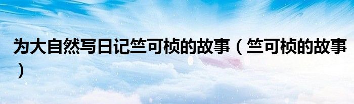 為大自然寫日記竺可楨的故事（竺可楨的故事）
