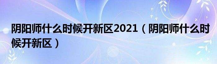 陰陽師什么時候開新區(qū)2021（陰陽師什么時候開新區(qū)）