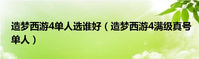 造夢(mèng)西游4單人選誰好（造夢(mèng)西游4滿級(jí)真號(hào)單人）