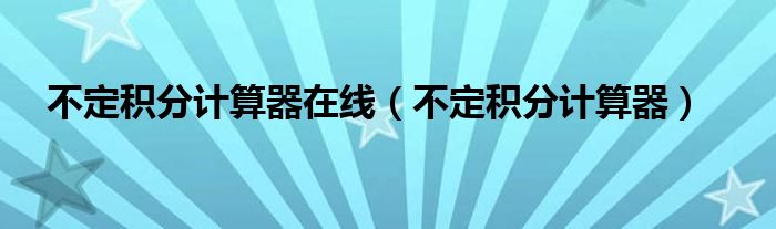 不定積分計(jì)算器在線（不定積分計(jì)算器）