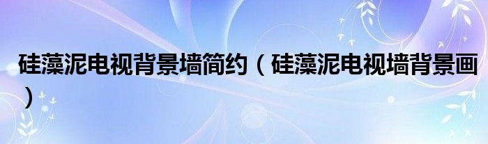 硅藻泥電視背景墻簡(jiǎn)約（硅藻泥電視墻背景畫）