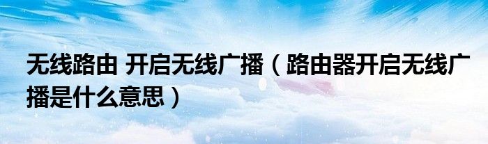 無線路由 開啟無線廣播（路由器開啟無線廣播是什么意思）