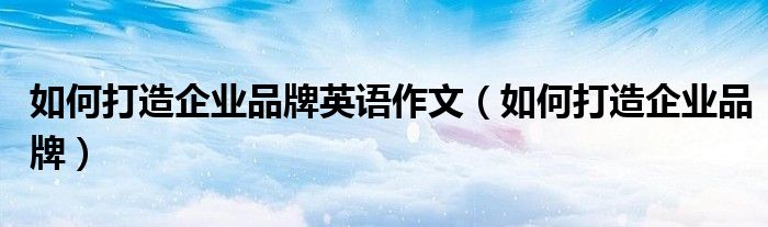 如何打造企業(yè)品牌英語作文（如何打造企業(yè)品牌）