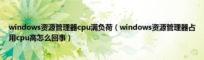 windows資源管理器cpu滿(mǎn)負(fù)荷（windows資源管理器占用cpu高怎么回事）