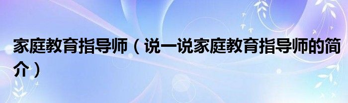 家庭教育指導(dǎo)師（說一說家庭教育指導(dǎo)師的簡介）
